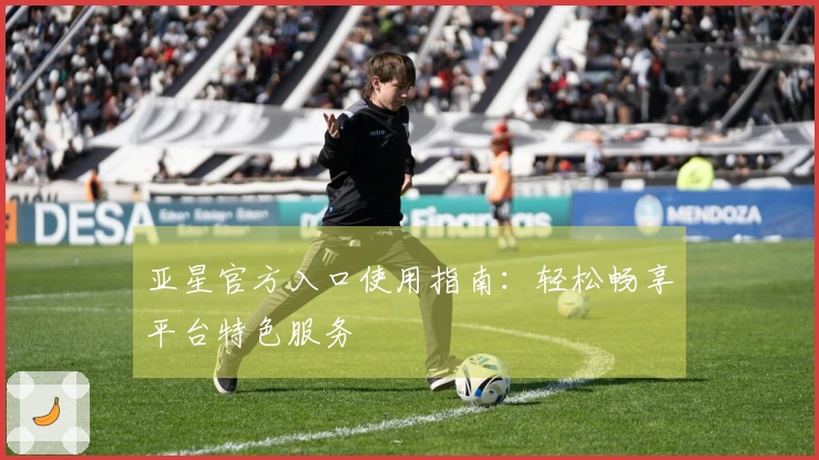 亚星官方入口使用指南：轻松畅享平台特色服务