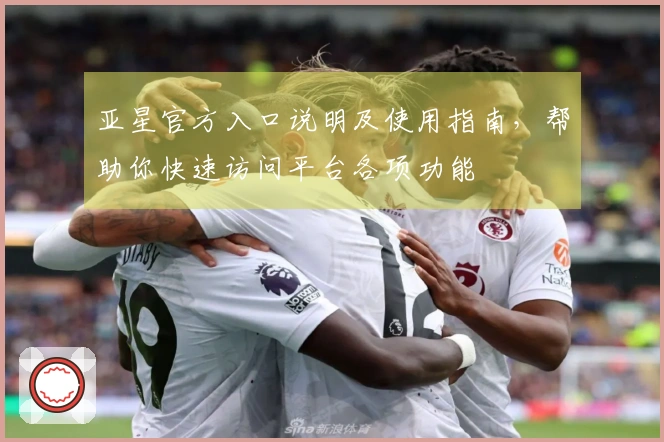 亚星官方入口说明及使用指南，帮助你快速访问平台各项功能