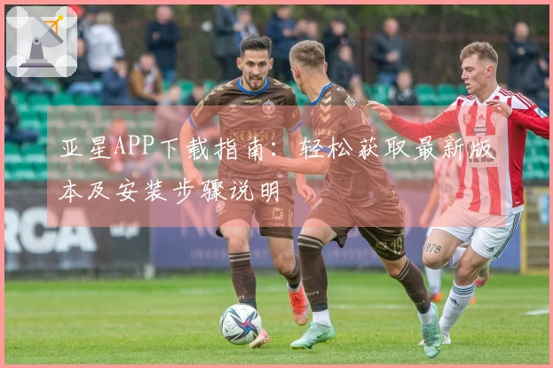 亚星APP下载指南：轻松获取最新版本及安装步骤说明