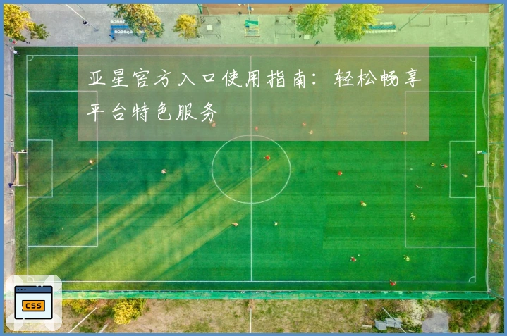 亚星官方入口使用指南：轻松畅享平台特色服务