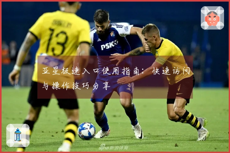 亚星极速入口使用指南：快速访问与操作技巧分享