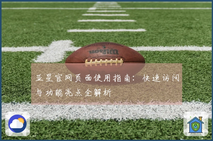 亚星官网页面使用指南：快速访问与功能亮点全解析