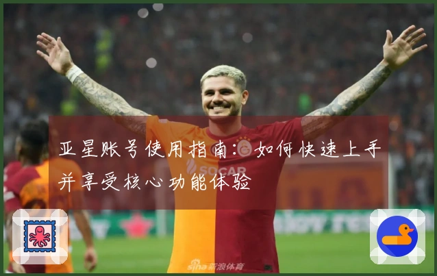 亚星账号使用指南：如何快速上手并享受核心功能体验