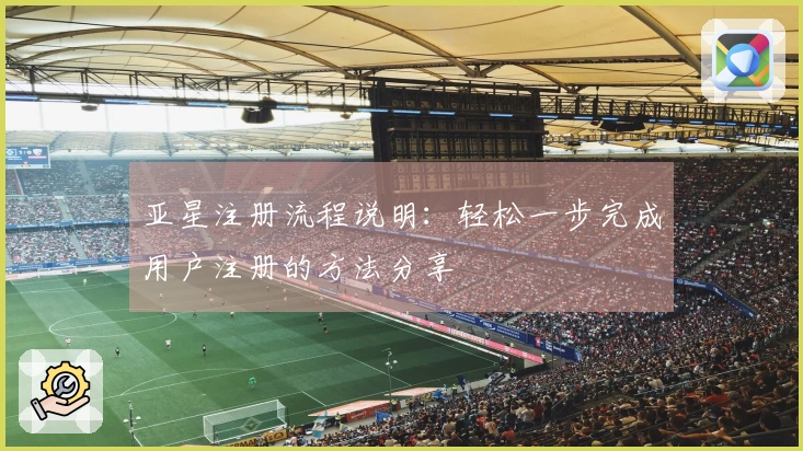 亚星注册流程说明：轻松一步完成用户注册的方法分享