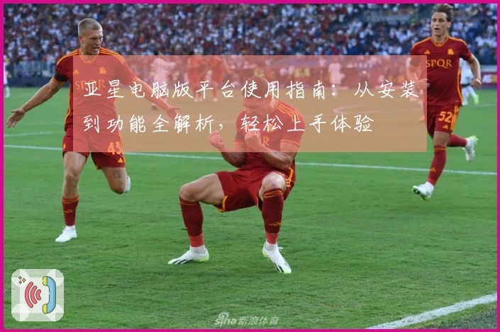 亚星电脑版平台使用指南：从安装到功能全解析，轻松上手体验