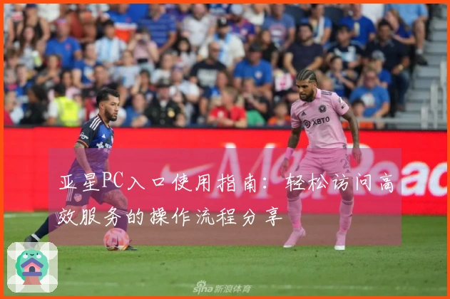 亚星PC入口使用指南：轻松访问高效服务的操作流程分享