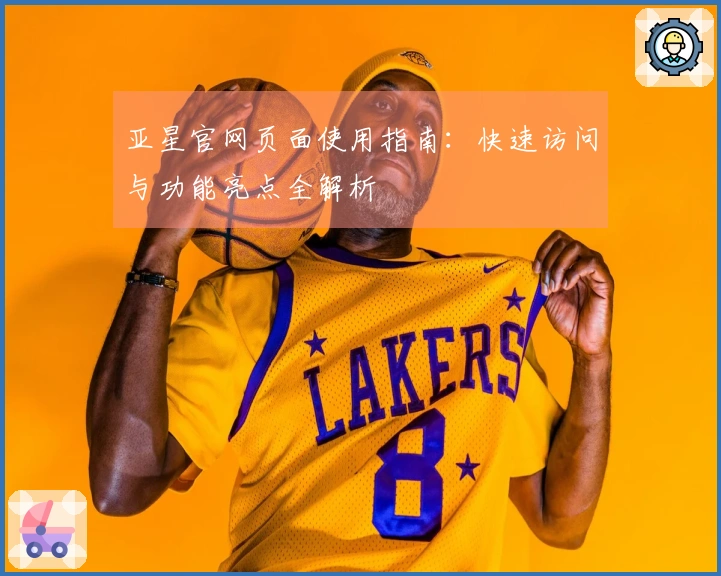 亚星官网页面使用指南：快速访问与功能亮点全解析