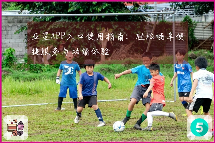 亚星APP入口使用指南：轻松畅享便捷服务与功能体验