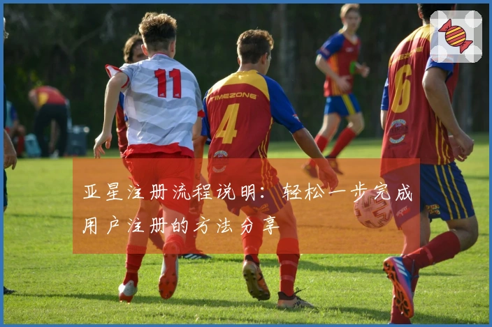 亚星注册流程说明：轻松一步完成用户注册的方法分享