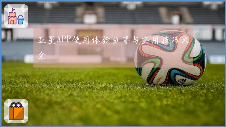 亚星APP使用体验分享与实用技巧大全
