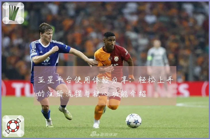 亚星平台使用体验分享：轻松上手的注册流程与核心功能介绍