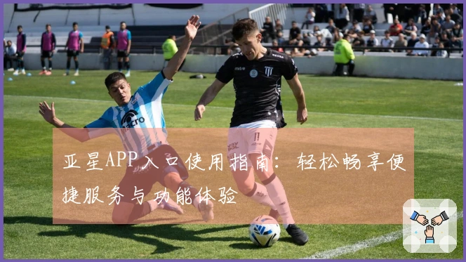 亚星APP入口使用指南：轻松畅享便捷服务与功能体验