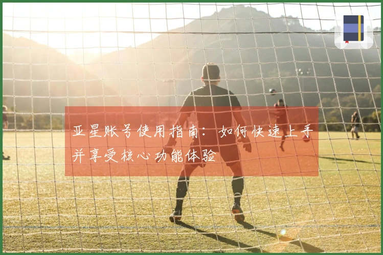 亚星账号使用指南：如何快速上手并享受核心功能体验