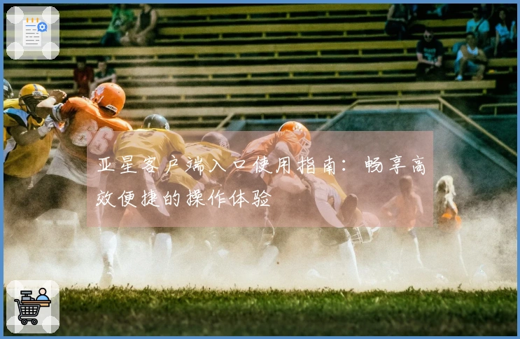 亚星客户端入口使用指南：畅享高效便捷的操作体验