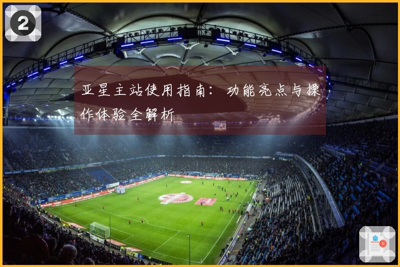 亚星主站使用指南：功能亮点与操作体验全解析