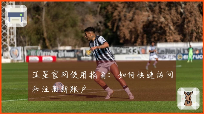 亚星官网使用指南：如何快速访问和注册新账户