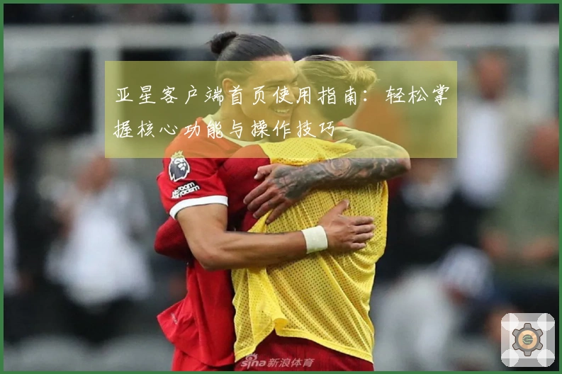 亚星客户端首页使用指南：轻松掌握核心功能与操作技巧