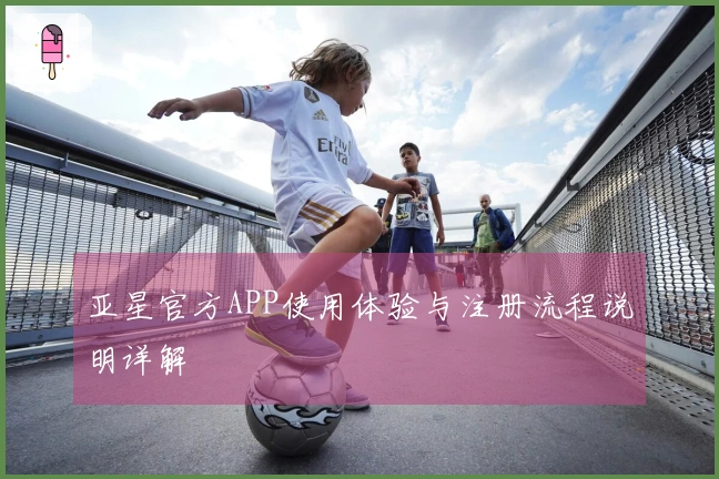 亚星官方APP使用体验与注册流程说明详解