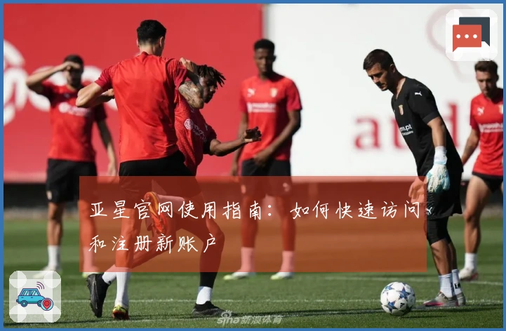 亚星官网使用指南：如何快速访问和注册新账户