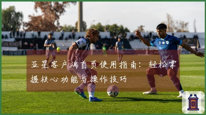 亚星客户端首页使用指南：轻松掌握核心功能与操作技巧